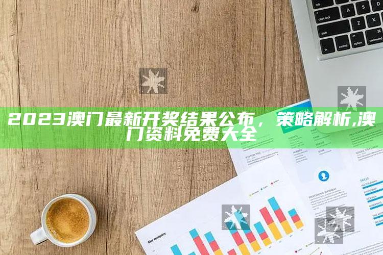 2023澳门最新开奖结果公布，策略解析 ,澳门资料免费大全