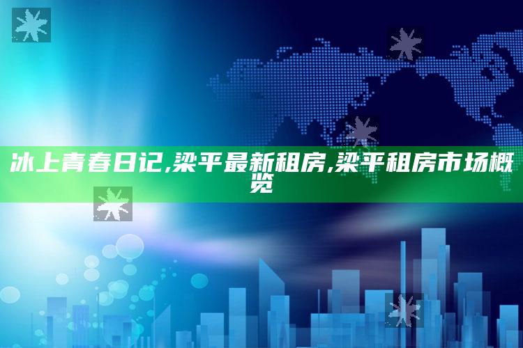 冰上青春日记,梁平最新租房,梁平租房市场概览