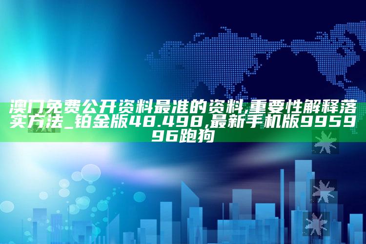 澳门免费公开资料最准的资料,重要性解释落实方法_铂金版48.498 ,最新手机版995996跑狗