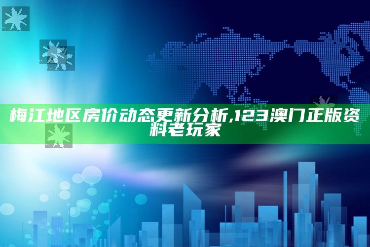 梅江地区房价动态更新分析 ,123澳门正版资料老玩家