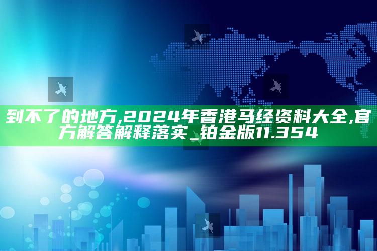 到不了的地方,2024年香港马经资料大全,官方解答解释落实_铂金版11.354