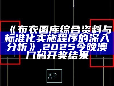 《布衣图库综合资料与标准化实施程序的深入分析》 ,2025今晚澳门码开奖结果