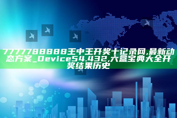 7777788888王中王开奖十记录网,最新动态方案_Device54.432 ,六盒宝典大全开奖结果 历史