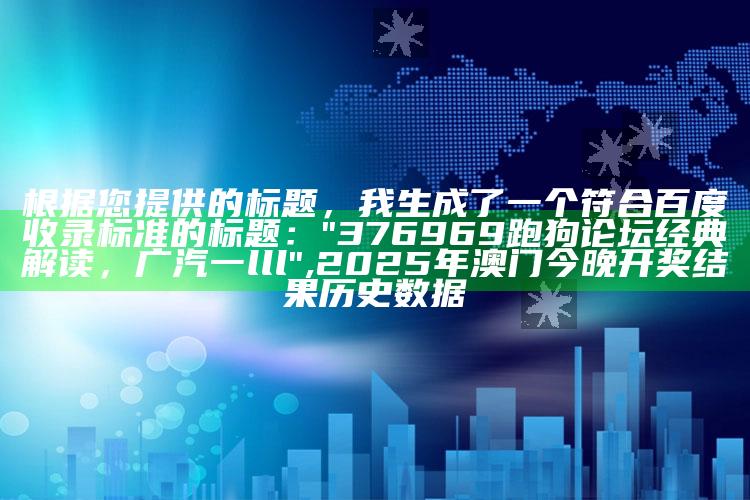 根据您提供的标题，我生成了一个符合百度收录标准的标题：

"376969跑狗论坛经典解读，广汽一lll" ,2025年澳门今晚开奖结果历史数据