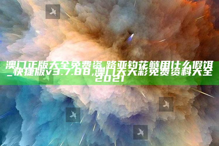 澳门正版大全免费资,路亚钓花鲢用什么假饵_快捷版v3.7.88 ,澳门天天彩免费资料大全2021