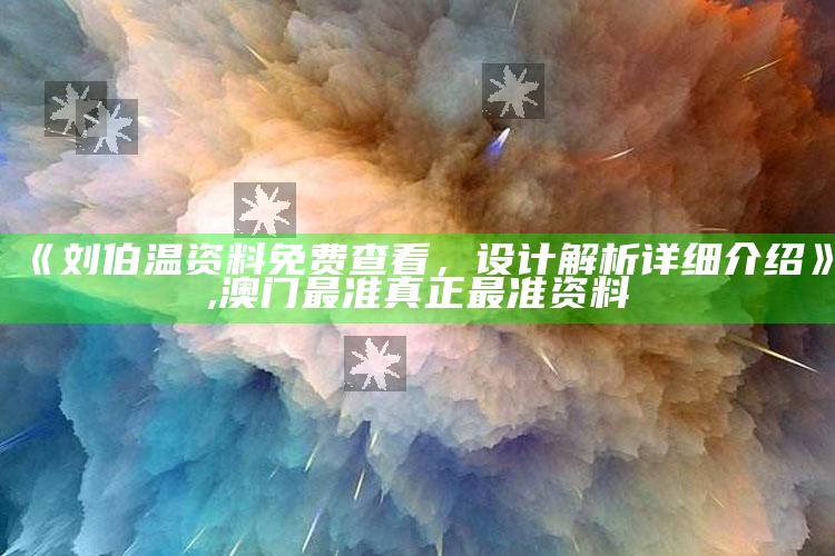 《刘伯温资料免费查看，设计解析详细介绍》 ,澳门最准真正最准资料