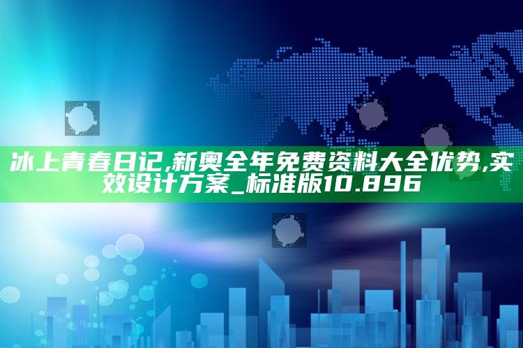 冰上青春日记,新奥全年免费资料大全优势,实效设计方案_标准版10.896