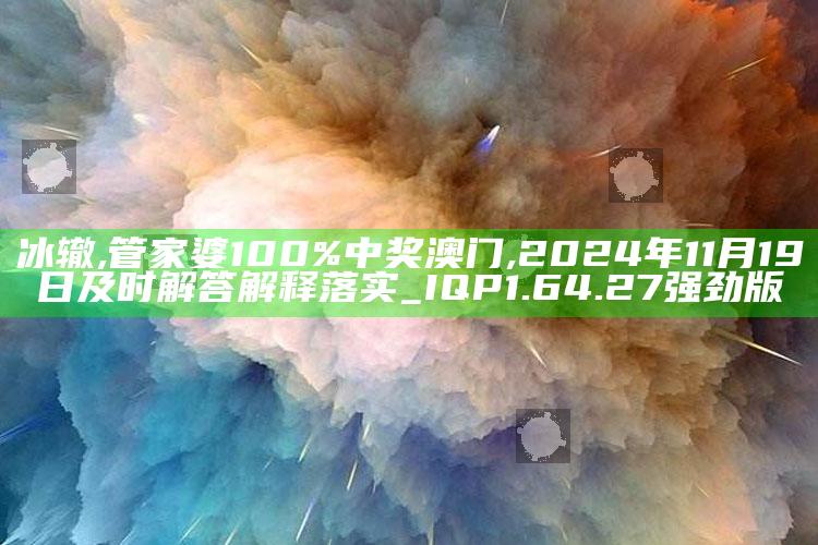 冰辙,管家婆100%中奖澳门,2024年11月19日及时解答解释落实_IQP1.64.27强劲版