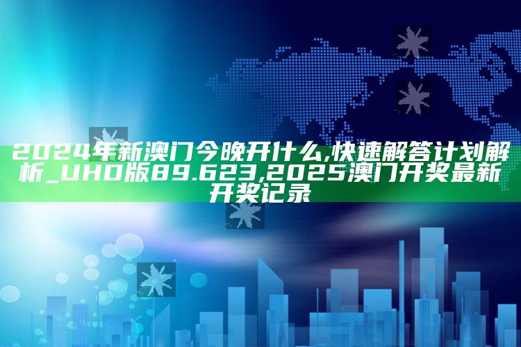 2024年新澳门今晚开什么,快速解答计划解析_UHD版89.623 ,2025澳门开奖最新开奖记录