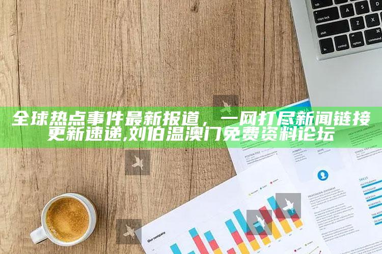 全球热点事件最新报道，一网打尽新闻链接更新速递 ,刘伯温澳门免费资料论坛