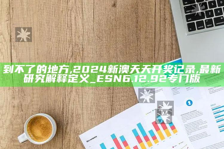 到不了的地方,2024新澳天天开奖记录,最新研究解释定义_ESN6.12.92专门版