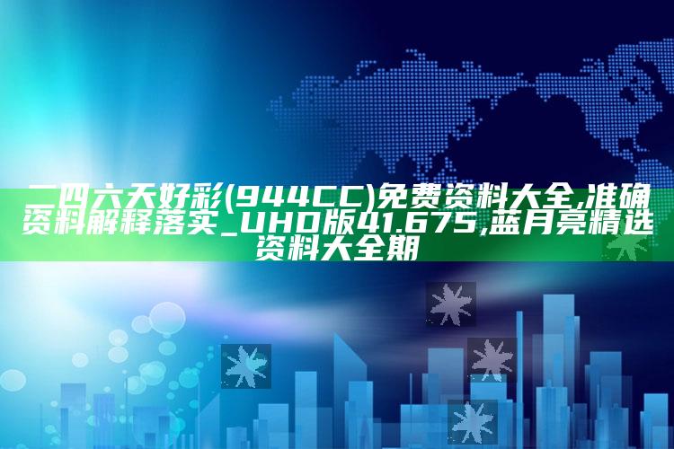 二四六天好彩(944CC)免费资料大全,准确资料解释落实_UHD版41.675 ,蓝月亮精选资料大全期