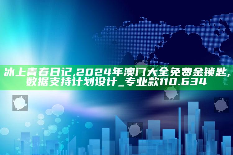 冰上青春日记,2024年澳门大全免费金锁匙,数据支持计划设计_专业款110.634