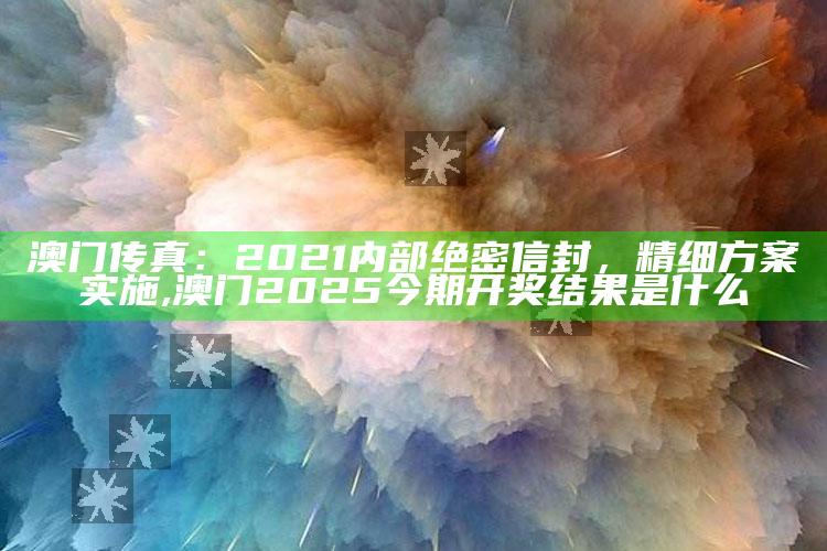 澳门传真：2021内部绝密信封，精细方案实施 ,澳门2025今期开奖结果是什么