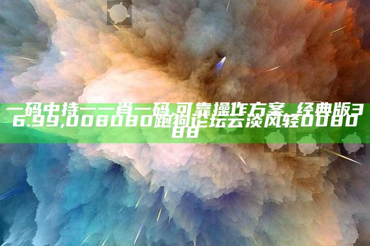 一码中持一一肖一码,可靠操作方案_经典版36.99 ,008080跑狗论坛云淡风轻008088