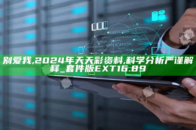 别爱我,2024年天天彩资料,科学分析严谨解释_套件版EXT16.89