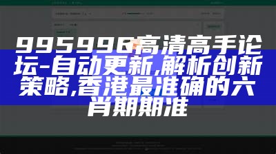 995996高清高手论坛-自动更新,解析创新策略 ,香港最准确的六肖期期准