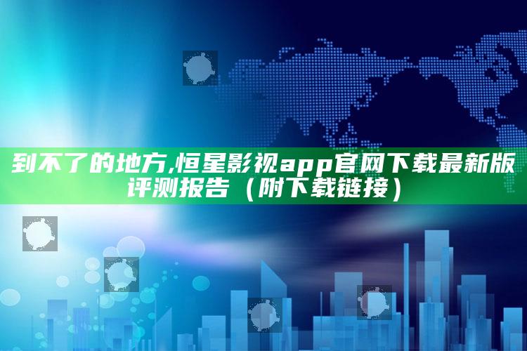 到不了的地方,恒星影视app官网下载最新版评测报告（附下载链接）