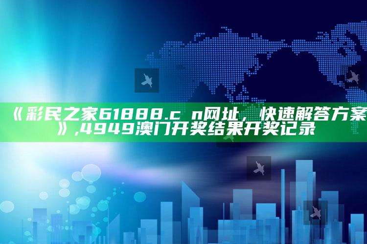 《彩民之家61888.cσn网址，快速解答方案》 ,4949澳门开奖结果开奖记录