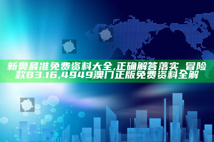 新奥最准免费资料大全,正确解答落实_冒险款83.16 ,4949澳门正版免费资料全解