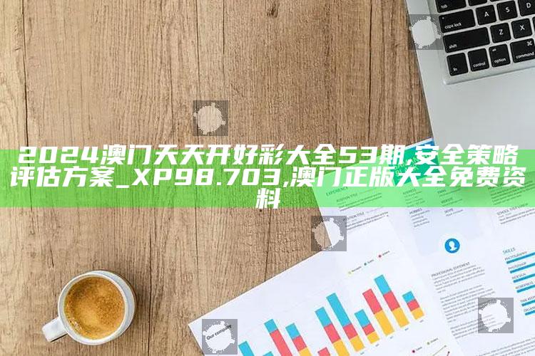 2024澳门天天开好彩大全53期,安全策略评估方案_XP98.703 ,澳门正版大全免费资料