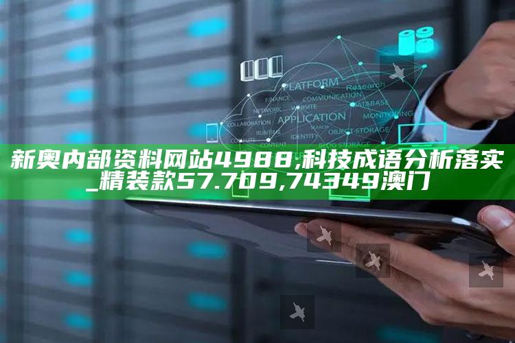 新奥内部资料网站4988,科技成语分析落实_精装款57.709 ,74349澳门