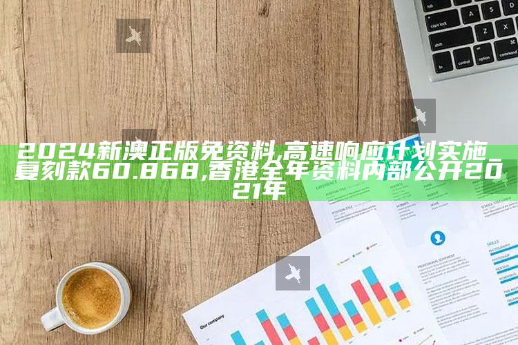 2024新澳正版免 资料,高速响应计划实施_复刻款60.868 ,香港全年资料内部公开2021年