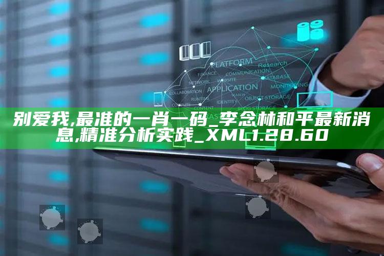 别爱我,最准的一肖一码_李念林和平最新消息,精准分析实践_XML1.28.60