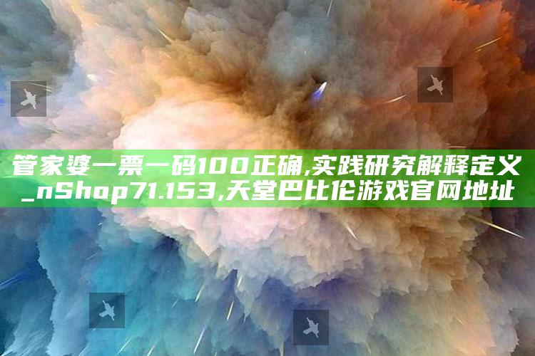 管家婆一票一码100正确,实践研究解释定义_nShop71.153 ,天堂巴比伦游戏官网地址