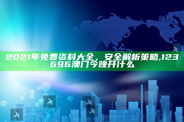 2021年免费资料大全，安全解析策略 ,123696澳门今晚开什么