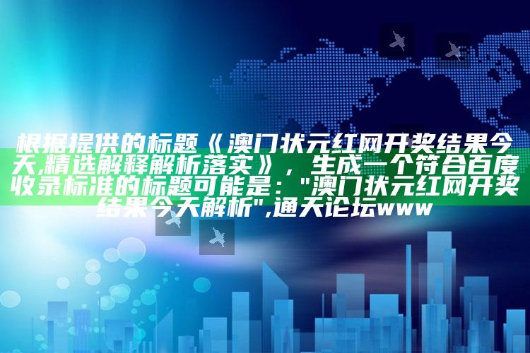 根据提供的标题《澳门状元红网开奖结果今天,精选解释解析落实》，生成一个符合百度收录标准的标题可能是：

"澳门状元红网开奖结果今天解析" ,通天论坛www