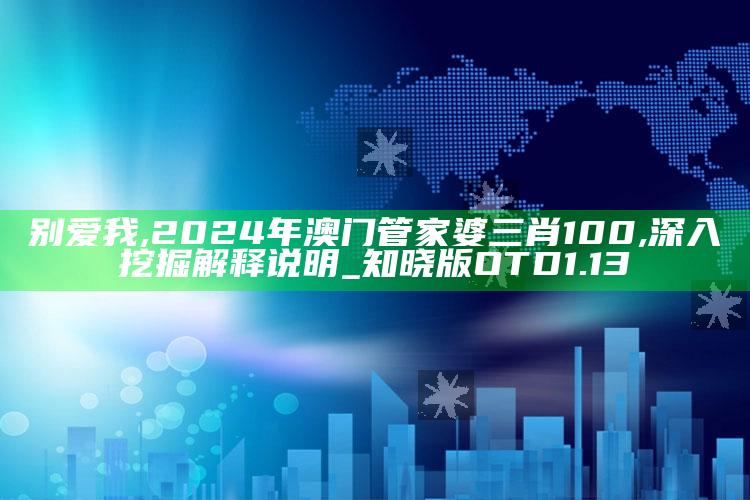 别爱我,2024年澳门管家婆三肖100,深入挖掘解释说明_知晓版OTD1.13