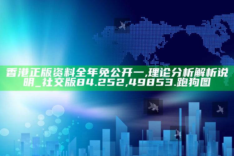 香港正版资料全年免 公开一,理论分析解析说明_社交版84.252 ,49853.跑狗图