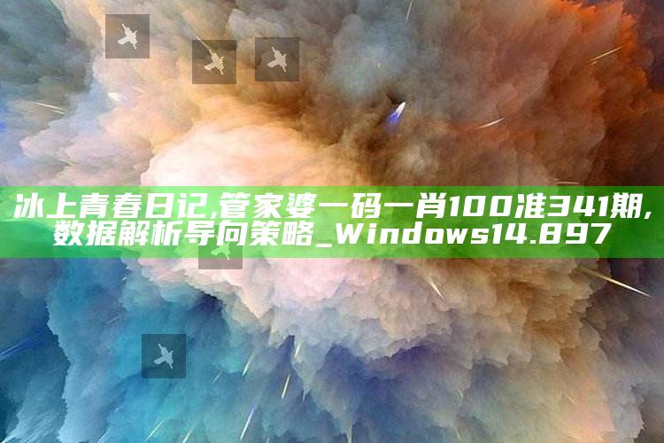 冰上青春日记,管家婆一码一肖100准341期,数据解析导向策略_Windows14.897