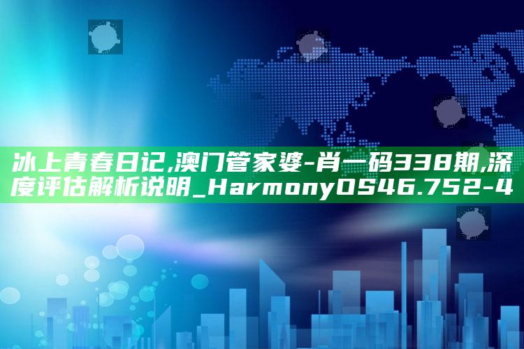 冰上青春日记,澳门管家婆-肖一码338期,深度评估解析说明_HarmonyOS46.752-4