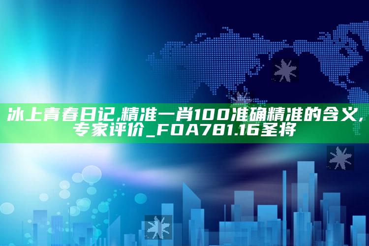 冰上青春日记,精准一肖100 准确精准的含义,专家评价_FOA781.16圣将