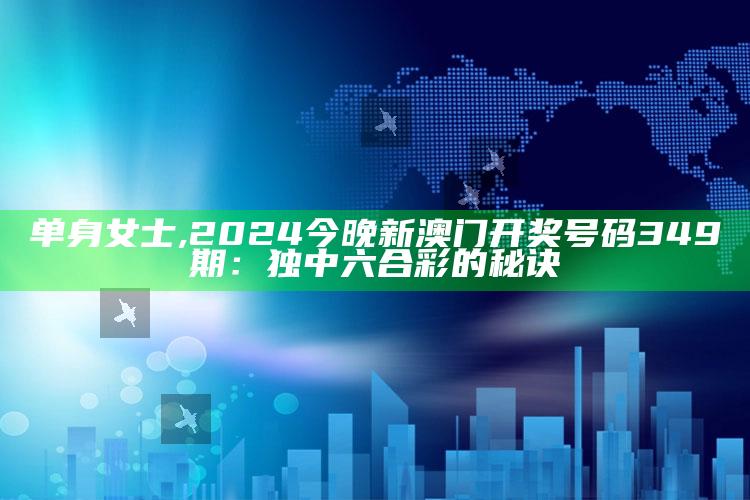 单身女士,2024今晚新澳门开奖号码349期：独中六合彩的秘诀