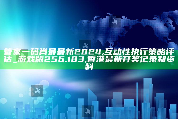 管家一码肖最最新2024,互动性执行策略评估_游戏版256.183 ,香港最新开奖记录和资料