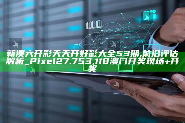 新澳六开彩天天开好彩大全53期,前沿评估解析_Pixel27.753 ,118澳门开奖现场+开奖