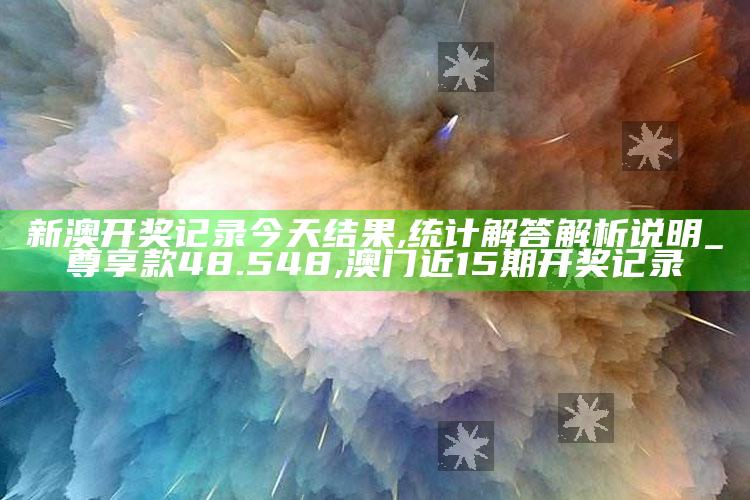 新澳开奖记录今天结果,统计解答解析说明_尊享款48.548 ,澳门近15期开奖记录