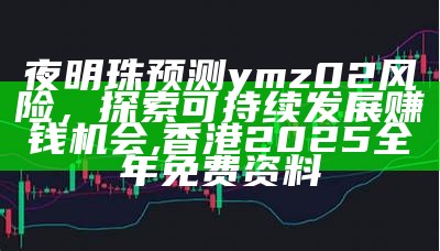 夜明珠预测ymz02风险，探索可持续发展赚钱机会 ,香港2025全年免费资料